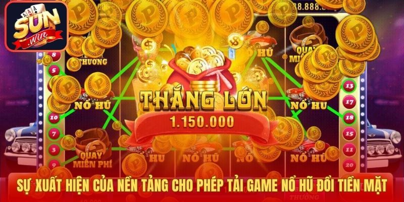 Sự xuất hiện của nền tảng cho phép tải game nổ hũ đổi tiền mặt